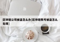 区块链公司被盗怎么办[区块链账号被盗怎么处理]