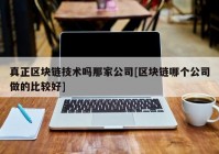 真正区块链技术吗那家公司[区块链哪个公司做的比较好]