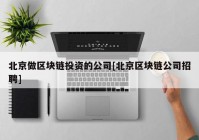 北京做区块链投资的公司[北京区块链公司招聘]