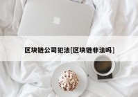 区块链公司犯法[区块链非法吗]