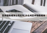 区块链新媒体公司名称[什么叫区块链新媒体]