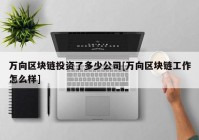 万向区块链投资了多少公司[万向区块链工作怎么样]