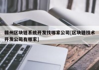 赣州区块链系统开发找哪家公司[区块链技术开发公司有哪家]