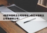 a股区块链概念公司有哪些[a股区块链概念公司有哪些公司]