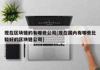 现在区块链的有哪些公司[现在国内有哪些比较好的区块链公司]