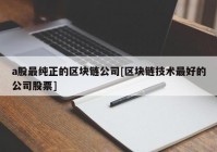 a股最纯正的区块链公司[区块链技术最好的公司股票]