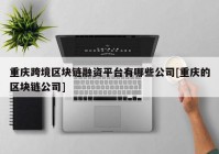 重庆跨境区块链融资平台有哪些公司[重庆的区块链公司]