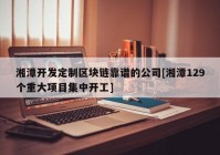 湘潭开发定制区块链靠谱的公司[湘潭129个重大项目集中开工]