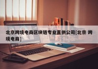 北京跨境电商区块链专业直供公司[北京 跨境电商]