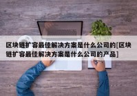 区块链扩容最佳解决方案是什么公司的[区块链扩容最佳解决方案是什么公司的产品]