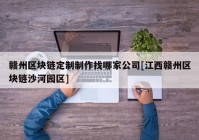 赣州区块链定制制作找哪家公司[江西赣州区块链沙河园区]