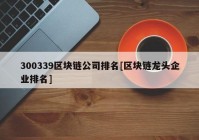 300339区块链公司排名[区块链龙头企业排名]