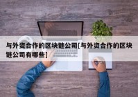 与外资合作的区块链公司[与外资合作的区块链公司有哪些]