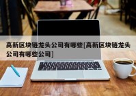 高新区块链龙头公司有哪些[高新区块链龙头公司有哪些公司]