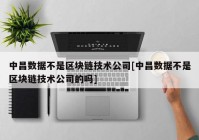 中昌数据不是区块链技术公司[中昌数据不是区块链技术公司的吗]