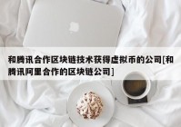 和腾讯合作区块链技术获得虚拟币的公司[和腾讯阿里合作的区块链公司]