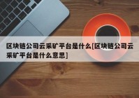 区块链公司云采矿平台是什么[区块链公司云采矿平台是什么意思]