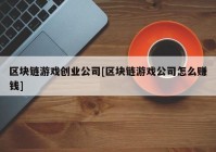 区块链游戏创业公司[区块链游戏公司怎么赚钱]