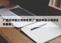 广西区块链公司排名榜[广西区块链公司排名榜最新]