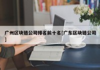 广州区块链公司排名前十名[广东区块链公司]