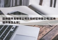 区块链开发哪家公司比较好区块链公司[区块链开发怎么样]