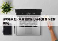 区块链安全公司高管做空比特币[比特币老板被抓]