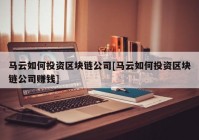 马云如何投资区块链公司[马云如何投资区块链公司赚钱]