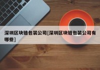 深圳区块链包装公司[深圳区块链包装公司有哪些]