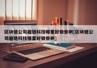 区块链公司趣链科技哪里好做些啊[区块链公司趣链科技哪里好做些啊]