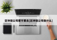 区块链公司要不要去[区块链公司做什么]