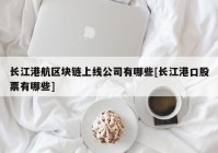 长江港航区块链上线公司有哪些[长江港口股票有哪些]