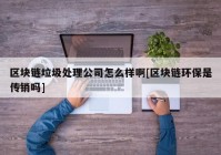 区块链垃圾处理公司怎么样啊[区块链环保是传销吗]