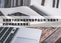 百度旗下的区块链有哪些平台公司[百度旗下的区块链应用有哪些]