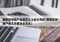 国家区块链产业园怎么入驻公司的[国家区块链产业工作委员会主任]