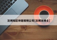 沈博阳区块链视频公司[沈博洋博士]